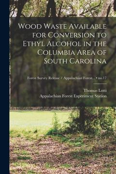 portada Wood Waste Available for Conversion to Ethyl Alcohol in the Columbia Area of South Carolina; no.17 (en Inglés)