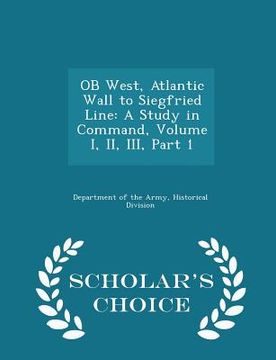portada OB West, Atlantic Wall to Siegfried Line: A Study in Command, Volume I, II, III, Part 1 - Scholar's Choice Edition
