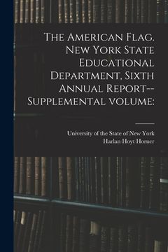 portada The American Flag. New York State Educational Department, Sixth Annual Report--supplemental Volume (en Inglés)