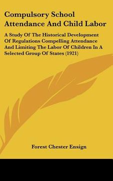 portada compulsory school attendance and child labor: a study of the historical development of regulations compelling attendance and limiting the labor of chi (en Inglés)