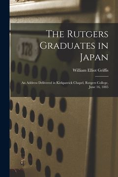 portada The Rutgers Graduates in Japan: an Address Delivered in Kirkpatrick Chapel, Rutgers College, June 16, 1885 (en Inglés)