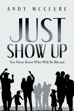 portada Just Show Up: You Never Know Who Will Be Blessed (en Inglés)