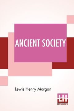 portada Ancient Society: Or Researches In The Lines Of Human Progress From Savagery, Through Barbarism To Civilization 