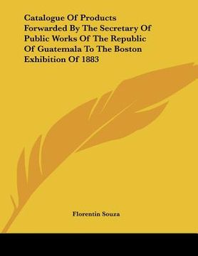 portada catalogue of products forwarded by the secretary of public works of the republic of guatemala to the boston exhibition of 1883 (in English)