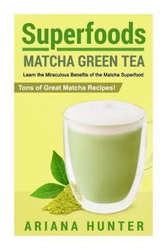 portada Superfoods: Matcha Green Tea, Learn the Miraculous Benefits of the Matcha Superfood and Tons of Great Matcha Recipes (en Inglés)