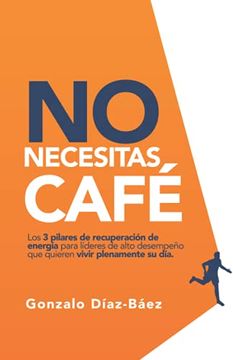 portada No Necesitas Café: Los 3 Pilares de Recuperación de Energía Para Líderes de Alto Desempeño que Quieren Vivir Plenamente su Día. (in Spanish)