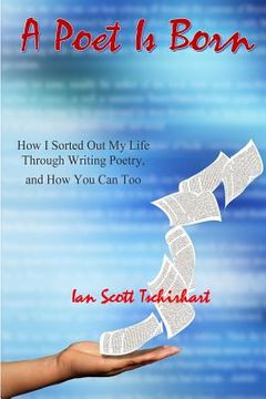 portada A Poet Is Born: How I Sorted Out My Life Through Writing Poetry, And How You Can Too (en Inglés)