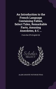 portada An Introduction to the French Language Containing Fables, Select Tales, Remarkable Facts, Amusing Anecdotes, & C ...: From the 5Th English Ed