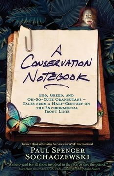 portada A Conservation Notebook: Ego, Greed and Oh-So-Cute Orangutans - Tales from a Half-Century on the Environmental Front Lines 