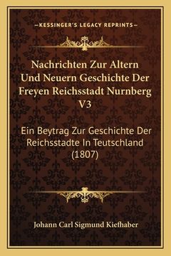 portada Nachrichten Zur Altern Und Neuern Geschichte Der Freyen Reichsstadt Nurnberg V3: Ein Beytrag Zur Geschichte Der Reichsstadte In Teutschland (1807) (en Alemán)