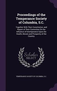 portada Proceedings of the Temperance Society of Columbia, S.C.: Together With Their Constitution, and Report of Their Committee On the Influence of Intempera (in English)