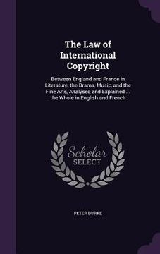 portada The Law of International Copyright: Between England and France in Literature, the Drama, Music, and the Fine Arts, Analysed and Explained ... the Whol