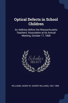 portada Optical Defects in School Children: An Address Before the Massachusetts Teachers' Association at its Annual Meeting, October 17, 1868 (en Inglés)