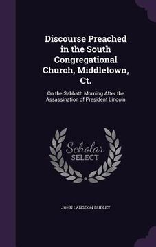 portada Discourse Preached in the South Congregational Church, Middletown, Ct.: On the Sabbath Morning After the Assassination of President Lincoln (en Inglés)