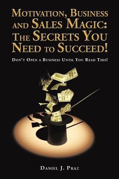 portada Motivation, Business and Sales Magic: The Secrets You Need to Succeed!: Don't Open a Business Until You Read This! (en Inglés)