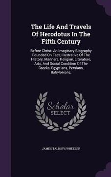 portada The Life And Travels Of Herodotus In The Fifth Century: Before Christ: An Imaginary Biography Founded On Fact, Illustrative Of The History, Manners, R