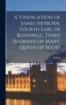 portada A Vindication of James Hepburn, Fourth Earl of Bothwell, Third Husband of Mary, Queen of Scots