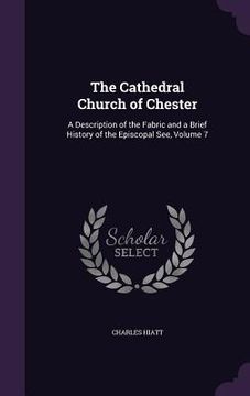 portada The Cathedral Church of Chester: A Description of the Fabric and a Brief History of the Episcopal See, Volume 7 (en Inglés)