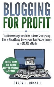 portada Blogging for Profit: The Ultimate Beginners Guide to Learn Step-by-Step How to Make Money Blogging and Earn Passive Income up to $10,000 a (en Inglés)