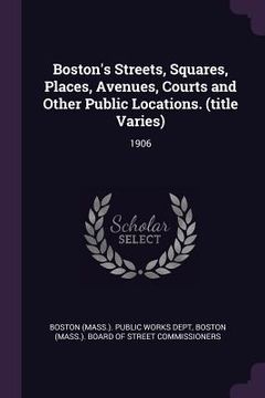 portada Boston's Streets, Squares, Places, Avenues, Courts and Other Public Locations. (title Varies): 1906 (en Inglés)