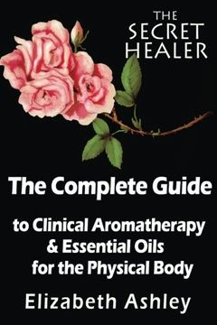 portada The Complete Guide to Clinical Aromatherapy and the Essential Oils of the Physical Body: Essential Oils for Beginners: Volume 1 (The Secret Healer) (en Inglés)
