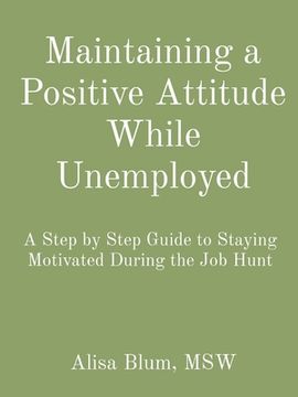 portada Maintaining a Positive Attitude While Unemployed: A Step by Step Guide to Staying Motivated During the Job Hunt (en Inglés)