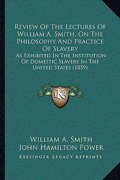 portada review of the lectures of william a. smith, on the philosophy and practice of slavery: as exhibited in the institution of domestic slavery in the unit (en Inglés)