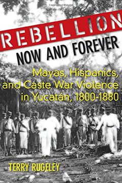 portada Rebellion now and Forever: Mayas, Hispanics, and Caste war Violence in Yucatan, 1800–1880 (in English)