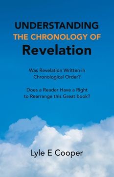 portada Understanding the Chronology of Revelation: Was Revelation Written in Chronological Order? Does a Reader Have a Right to Rearrange This Great Book? (en Inglés)