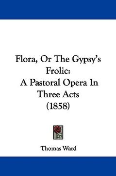 portada flora, or the gypsy's frolic: a pastoral opera in three acts (1858) (en Inglés)