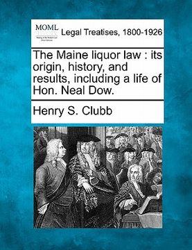 portada the maine liquor law: its origin, history, and results, including a life of hon. neal dow. (en Inglés)