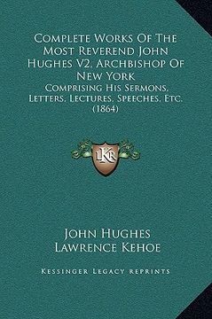 portada complete works of the most reverend john hughes v2, archbishop of new york: comprising his sermons, letters, lectures, speeches, etc. (1864) (en Inglés)