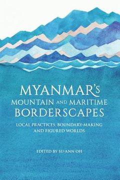 portada Myanmar's Mountain and Maritime Borderscapes: Local Practices, Boundary-Making and Figured Worlds