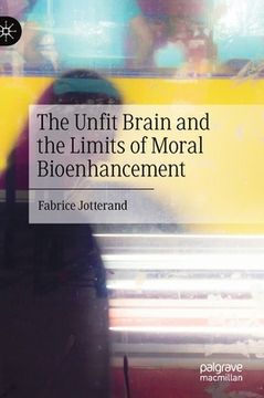 portada The Unfit Brain and the Limits of Moral Bioenhancement (en Inglés)