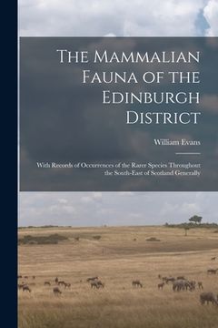 portada The Mammalian Fauna of the Edinburgh District: With Records of Occurrences of the Rarer Species Throughout the South-east of Scotland Generally (en Inglés)