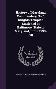 portada History of Maryland Commandery No. 1 Knights Templar, Stationed at Baltimore, State of Maryland, From 1790-1890 .. (en Inglés)