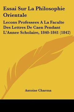 portada Essai Sur La Philosophie Orientale: Lecons Professees A La Faculte Des Lettres De Caen Pendant L'Annee Scholaire, 1840-1841 (1842) (in French)