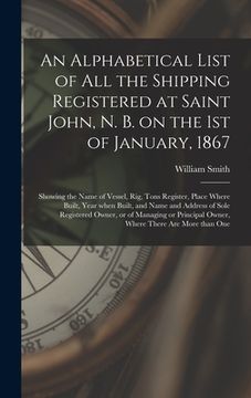 portada An Alphabetical List of All the Shipping Registered at Saint John, N. B. on the 1st of January, 1867 [microform]: Showing the Name of Vessel, Rig, Ton (en Inglés)