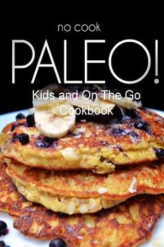 portada No-Cook Paleo! - Kids and On The Go Cookbook: Ultimate Caveman cookbook series, perfect companion for a low carb lifestyle, and raw diet food lifestyl