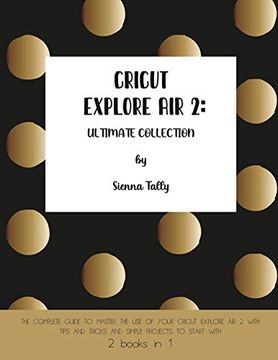 portada Cricut Explore air 2: The Complete Guide to Master the use of Your Cricut Explore air 2, With Tips and Tricks and Simple Projects to Start With (en Inglés)