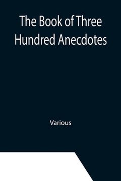 portada The Book of Three Hundred Anecdotes; Historical, Literary, and Humorous-A New Selection (en Inglés)