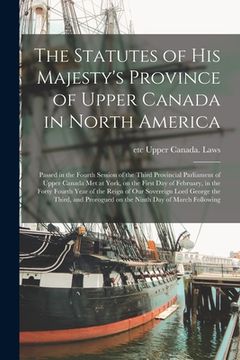 portada The Statutes of His Majesty's Province of Upper Canada in North America [microform]: Passed in the Fourth Session of the Third Provincial Parliament o (en Inglés)