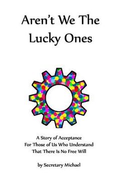 portada Aren't We The Lucky Ones: A Story Of Acceptance For Those Of Us Who Understand That There Is No Free Will (in English)