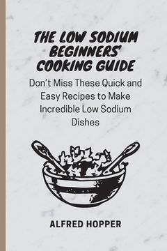portada The Low Sodium Beginners' Cooking Guide: Don't Miss These Quick and Easy Recipes to Make Incredible Low Sodium Dishes (en Inglés)