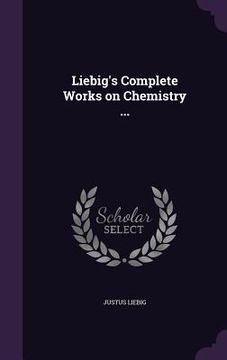 portada Liebig's Complete Works on Chemistry ... (en Inglés)
