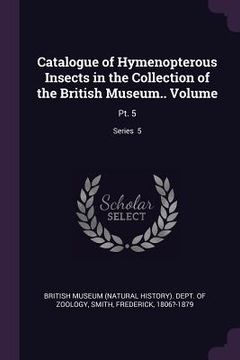 portada Catalogue of Hymenopterous Insects in the Collection of the British Museum.. Volume: Pt. 5; Series 5