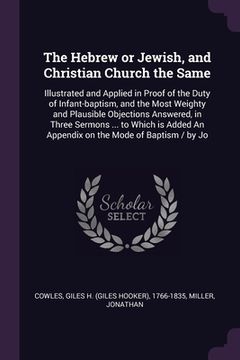 portada The Hebrew or Jewish, and Christian Church the Same: Illustrated and Applied in Proof of the Duty of Infant-baptism, and the Most Weighty and Plausibl (en Inglés)