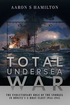 portada Total Undersea War: The Evolutionary Role of the Snorkel in Donitz's U-Boat Fleet, 1944-1945 (en Inglés)