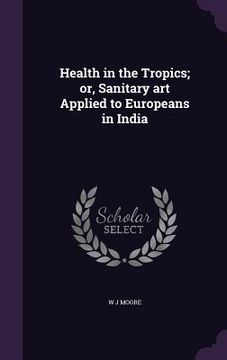 portada Health in the Tropics; or, Sanitary art Applied to Europeans in India (en Inglés)