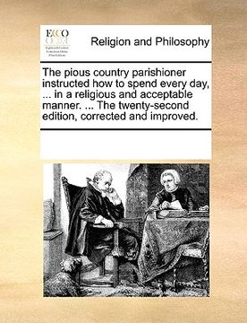 portada the pious country parishioner instructed how to spend every day, ... in a religious and acceptable manner. ... the twenty-second edition, corrected an (en Inglés)
